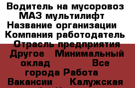 Водитель на мусоровоз МАЗ мультилифт › Название организации ­ Компания-работодатель › Отрасль предприятия ­ Другое › Минимальный оклад ­ 45 000 - Все города Работа » Вакансии   . Калужская обл.,Калуга г.